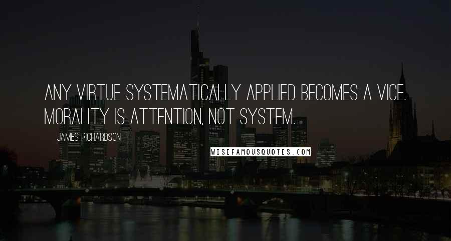 James Richardson Quotes: Any virtue systematically applied becomes a vice. Morality is attention, not system.