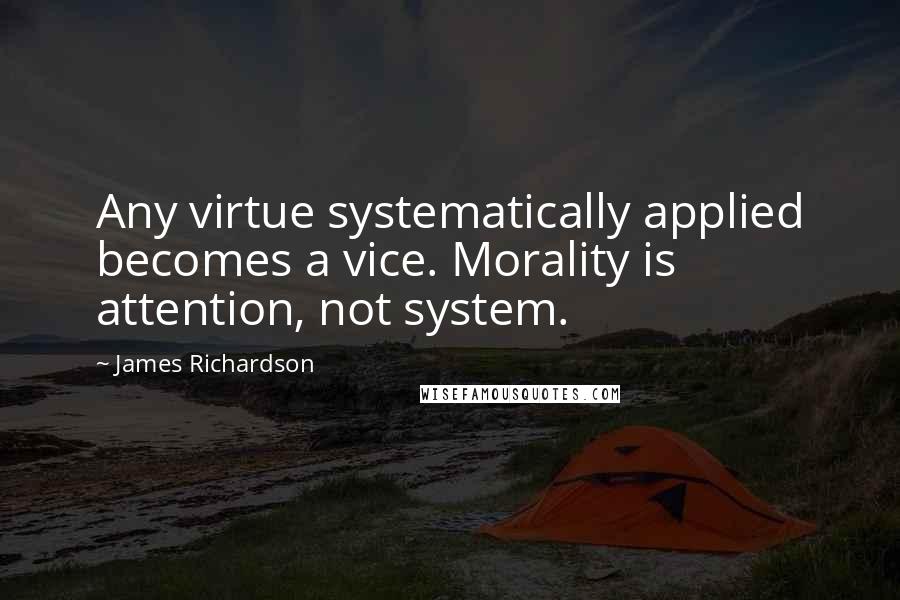 James Richardson Quotes: Any virtue systematically applied becomes a vice. Morality is attention, not system.