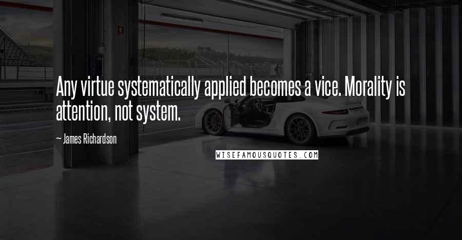 James Richardson Quotes: Any virtue systematically applied becomes a vice. Morality is attention, not system.