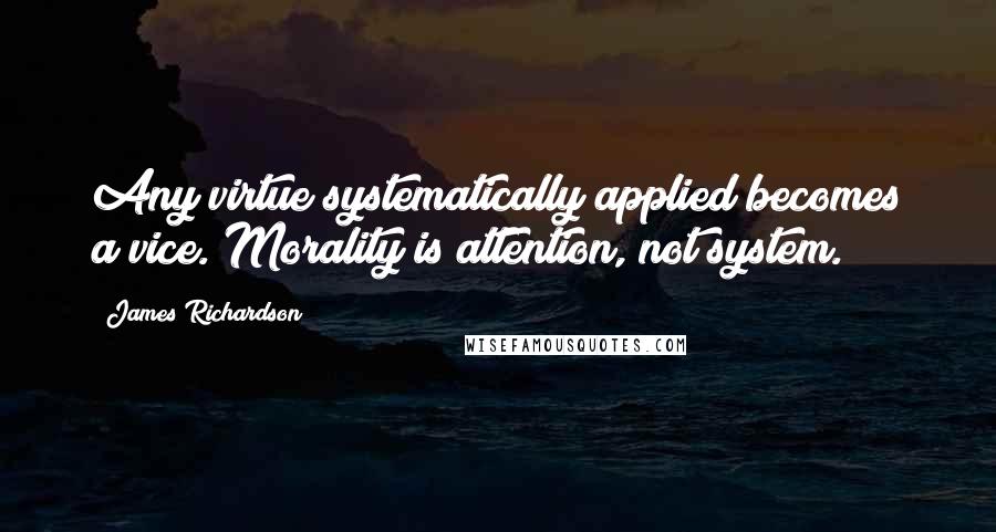 James Richardson Quotes: Any virtue systematically applied becomes a vice. Morality is attention, not system.