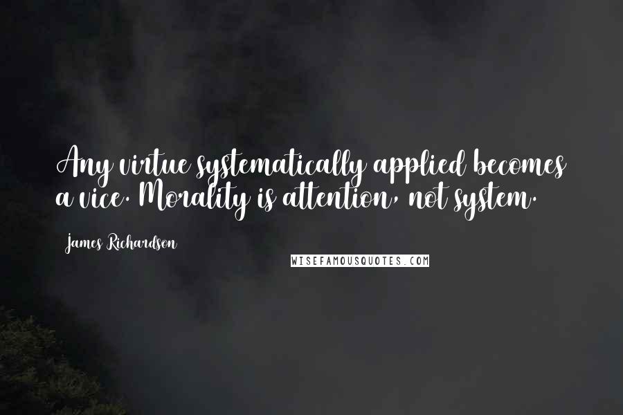 James Richardson Quotes: Any virtue systematically applied becomes a vice. Morality is attention, not system.