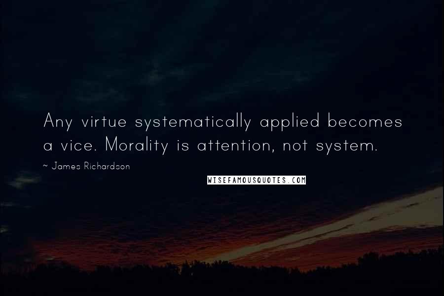 James Richardson Quotes: Any virtue systematically applied becomes a vice. Morality is attention, not system.