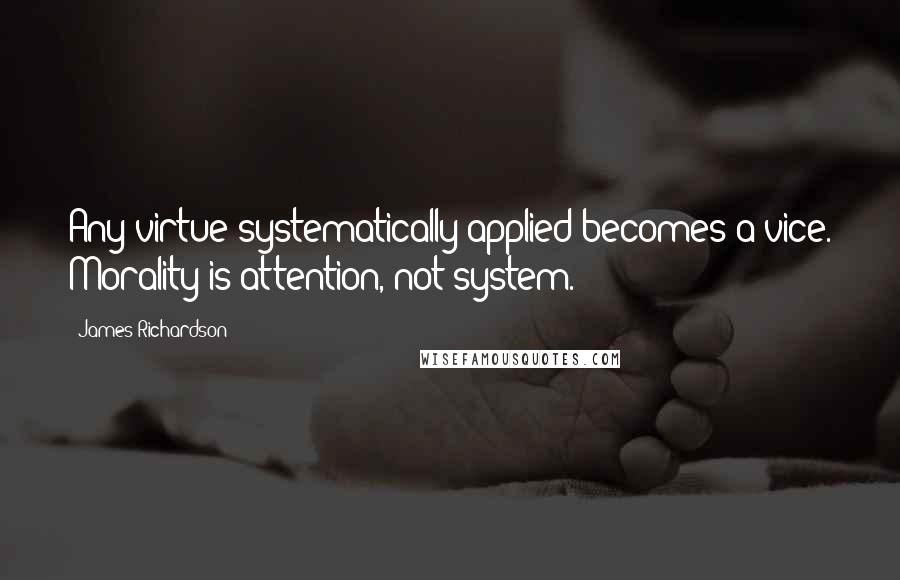 James Richardson Quotes: Any virtue systematically applied becomes a vice. Morality is attention, not system.