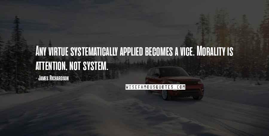 James Richardson Quotes: Any virtue systematically applied becomes a vice. Morality is attention, not system.