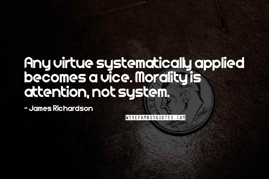 James Richardson Quotes: Any virtue systematically applied becomes a vice. Morality is attention, not system.