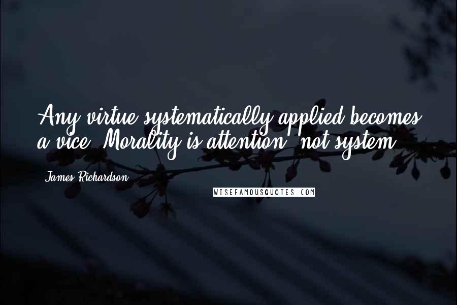 James Richardson Quotes: Any virtue systematically applied becomes a vice. Morality is attention, not system.