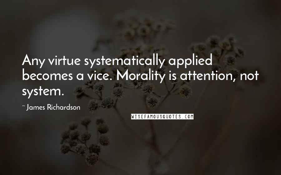 James Richardson Quotes: Any virtue systematically applied becomes a vice. Morality is attention, not system.