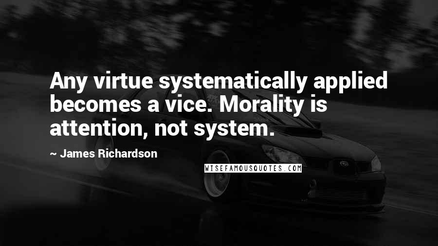 James Richardson Quotes: Any virtue systematically applied becomes a vice. Morality is attention, not system.