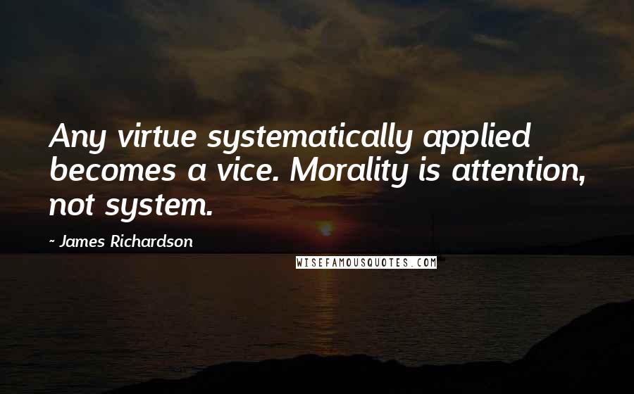 James Richardson Quotes: Any virtue systematically applied becomes a vice. Morality is attention, not system.