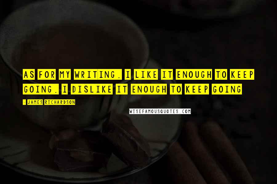 James Richardson Quotes: As for my writing. I like it enough to keep going. I dislike it enough to keep going