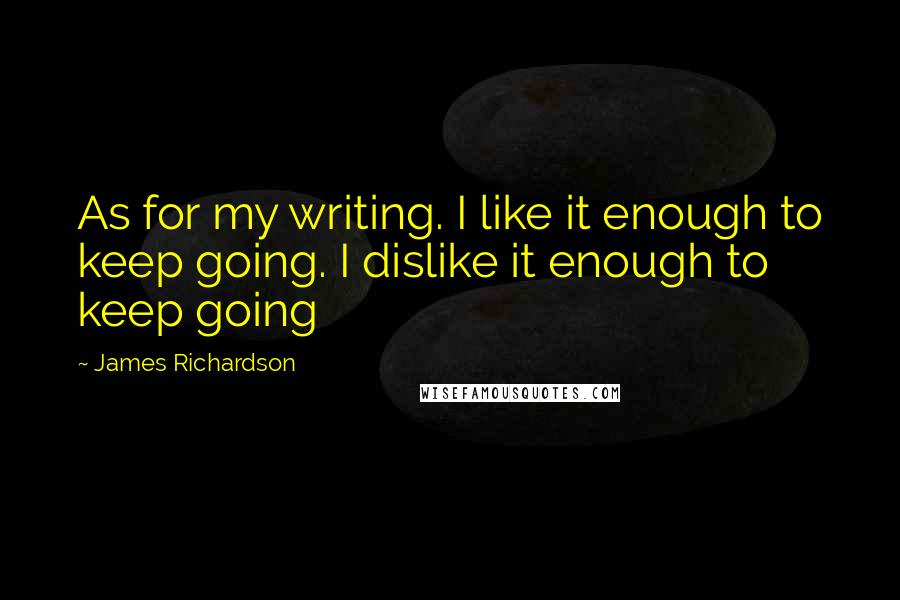 James Richardson Quotes: As for my writing. I like it enough to keep going. I dislike it enough to keep going