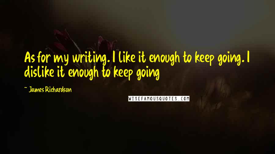 James Richardson Quotes: As for my writing. I like it enough to keep going. I dislike it enough to keep going