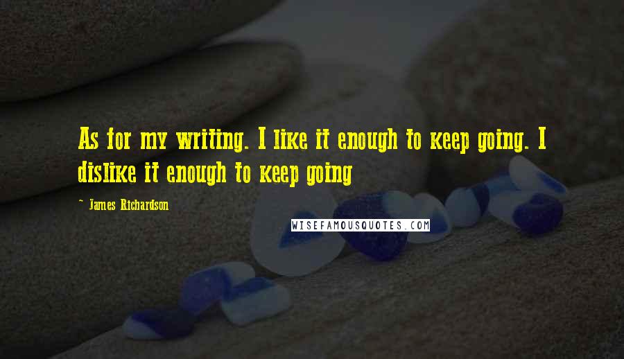 James Richardson Quotes: As for my writing. I like it enough to keep going. I dislike it enough to keep going