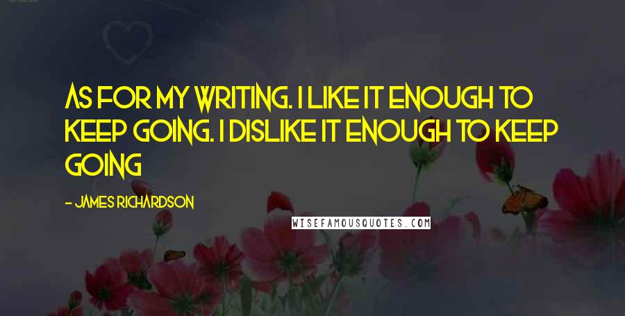 James Richardson Quotes: As for my writing. I like it enough to keep going. I dislike it enough to keep going