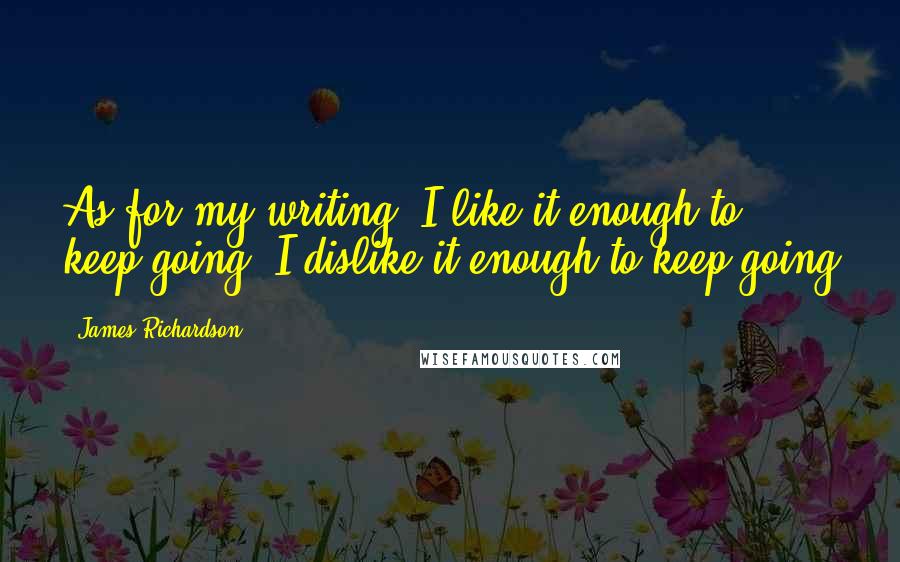 James Richardson Quotes: As for my writing. I like it enough to keep going. I dislike it enough to keep going