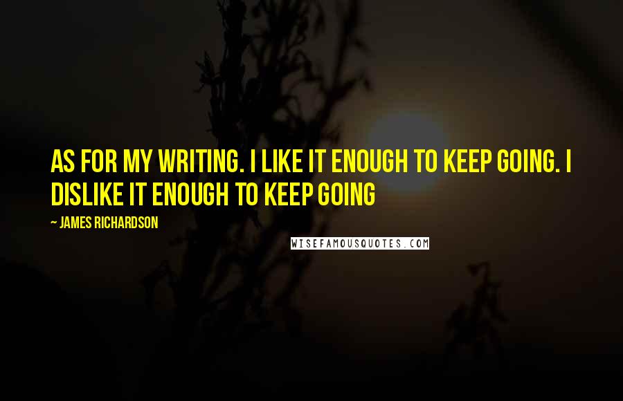 James Richardson Quotes: As for my writing. I like it enough to keep going. I dislike it enough to keep going