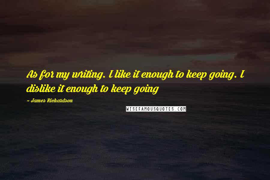 James Richardson Quotes: As for my writing. I like it enough to keep going. I dislike it enough to keep going