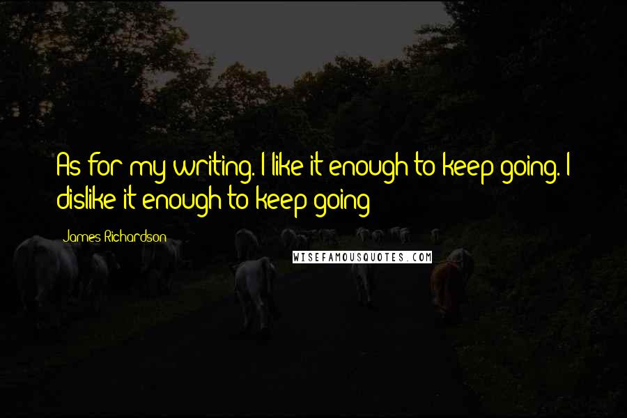 James Richardson Quotes: As for my writing. I like it enough to keep going. I dislike it enough to keep going