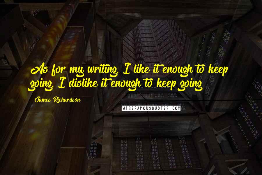 James Richardson Quotes: As for my writing. I like it enough to keep going. I dislike it enough to keep going