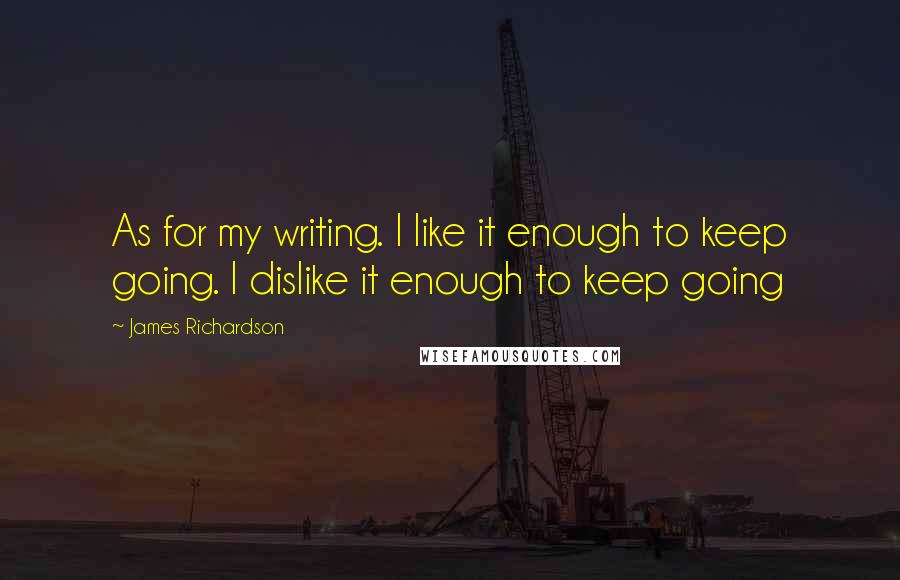 James Richardson Quotes: As for my writing. I like it enough to keep going. I dislike it enough to keep going