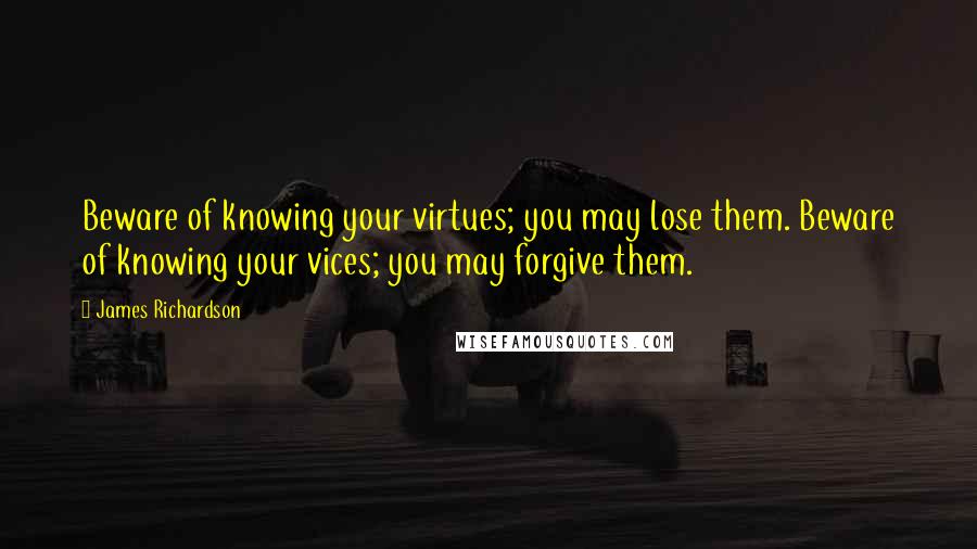 James Richardson Quotes: Beware of knowing your virtues; you may lose them. Beware of knowing your vices; you may forgive them.