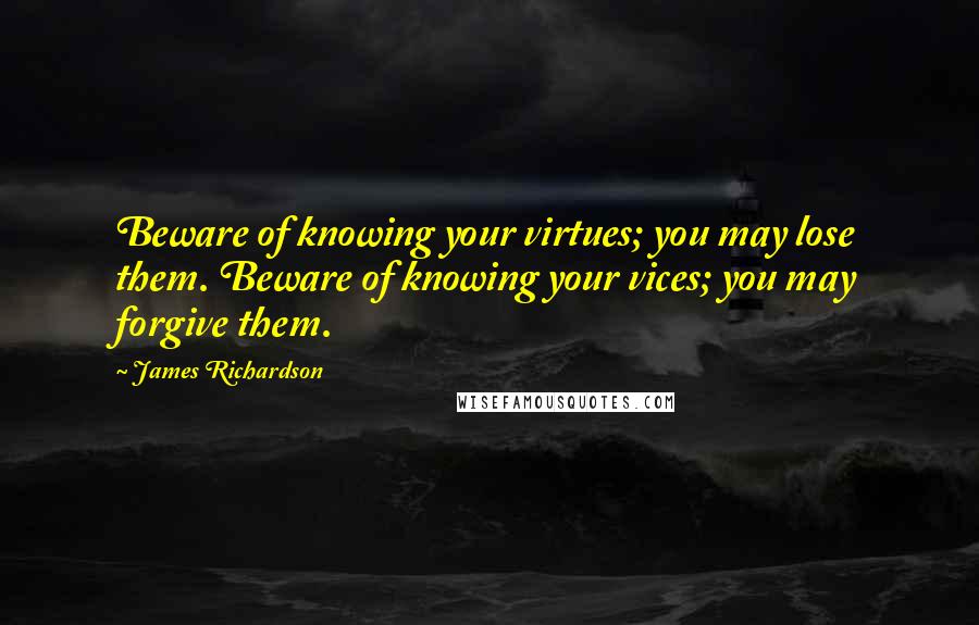 James Richardson Quotes: Beware of knowing your virtues; you may lose them. Beware of knowing your vices; you may forgive them.