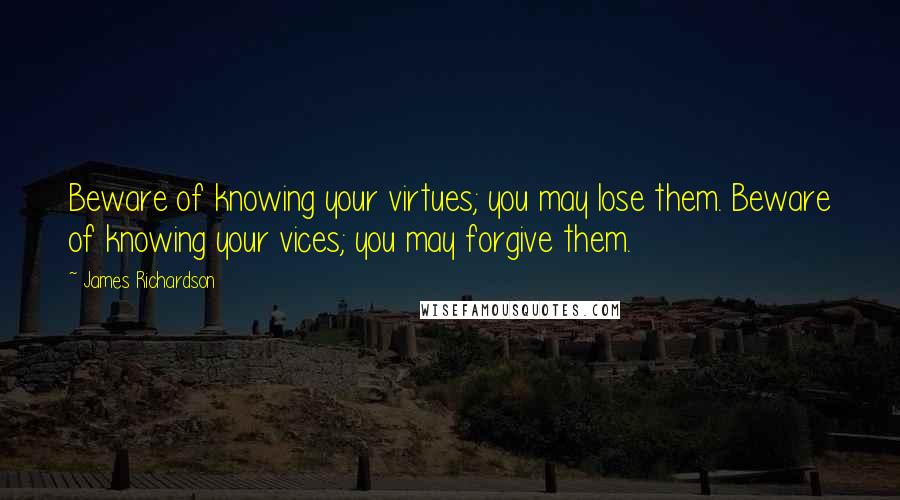 James Richardson Quotes: Beware of knowing your virtues; you may lose them. Beware of knowing your vices; you may forgive them.