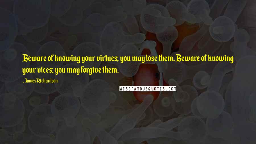 James Richardson Quotes: Beware of knowing your virtues; you may lose them. Beware of knowing your vices; you may forgive them.