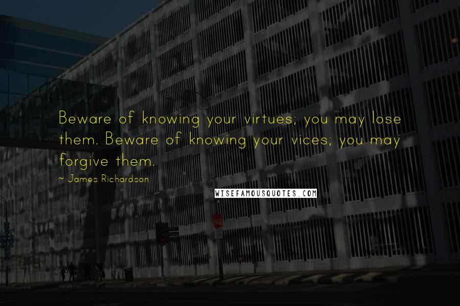 James Richardson Quotes: Beware of knowing your virtues; you may lose them. Beware of knowing your vices; you may forgive them.