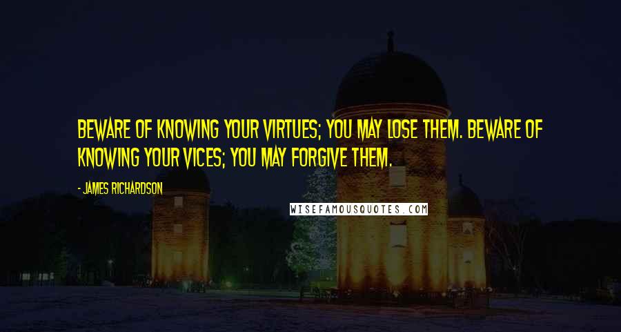 James Richardson Quotes: Beware of knowing your virtues; you may lose them. Beware of knowing your vices; you may forgive them.