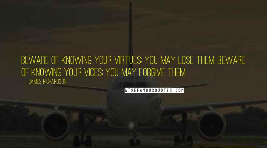 James Richardson Quotes: Beware of knowing your virtues; you may lose them. Beware of knowing your vices; you may forgive them.