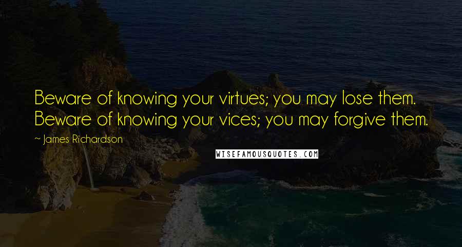 James Richardson Quotes: Beware of knowing your virtues; you may lose them. Beware of knowing your vices; you may forgive them.