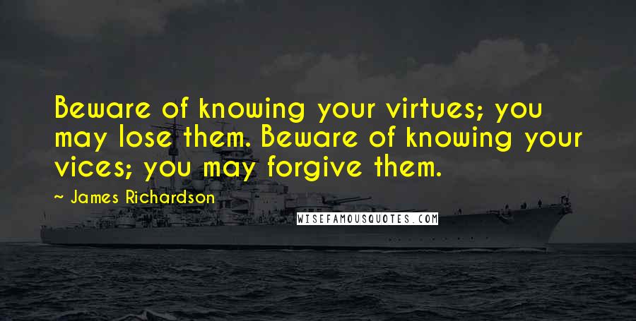 James Richardson Quotes: Beware of knowing your virtues; you may lose them. Beware of knowing your vices; you may forgive them.