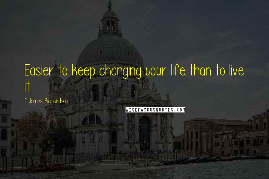 James Richardson Quotes: Easier to keep changing your life than to live it.