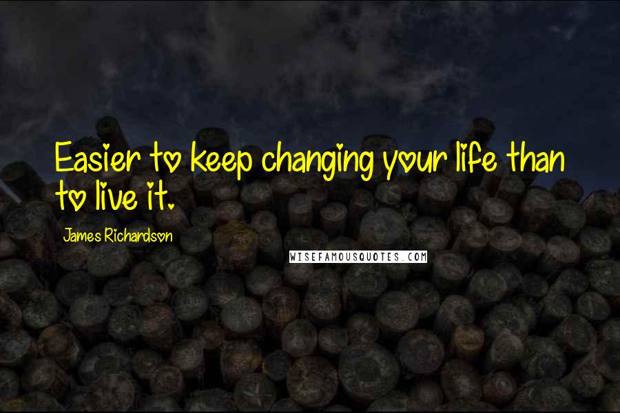 James Richardson Quotes: Easier to keep changing your life than to live it.