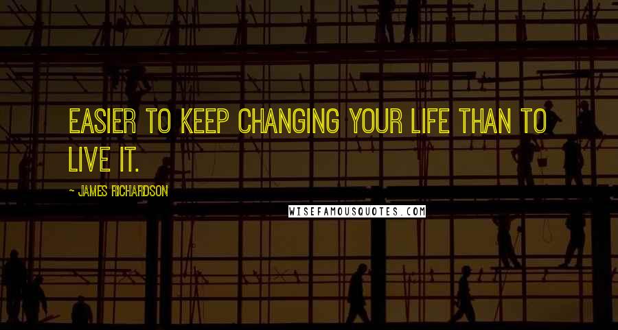 James Richardson Quotes: Easier to keep changing your life than to live it.