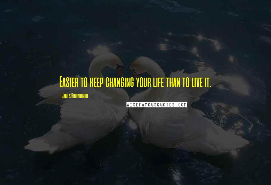 James Richardson Quotes: Easier to keep changing your life than to live it.