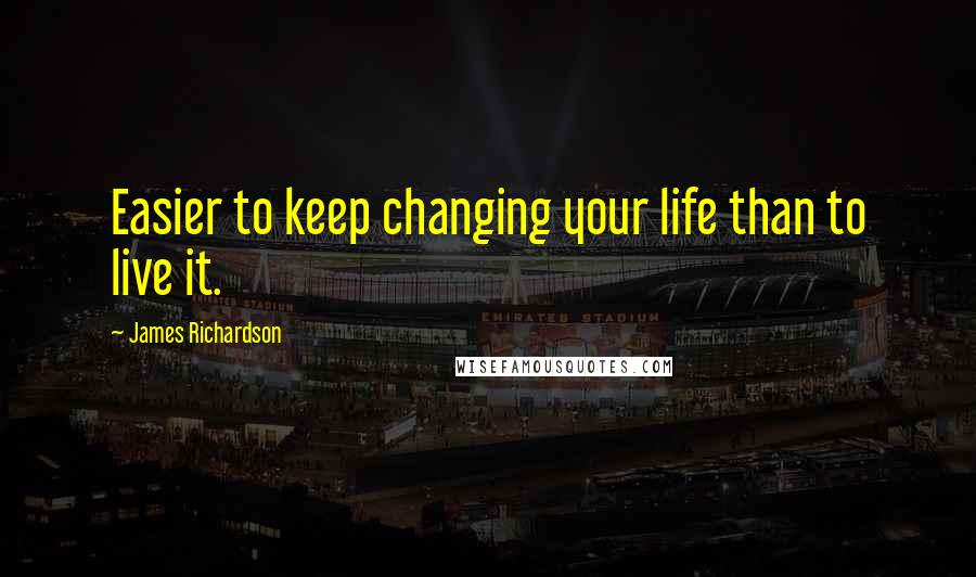 James Richardson Quotes: Easier to keep changing your life than to live it.