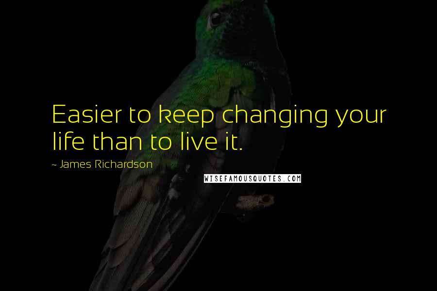 James Richardson Quotes: Easier to keep changing your life than to live it.