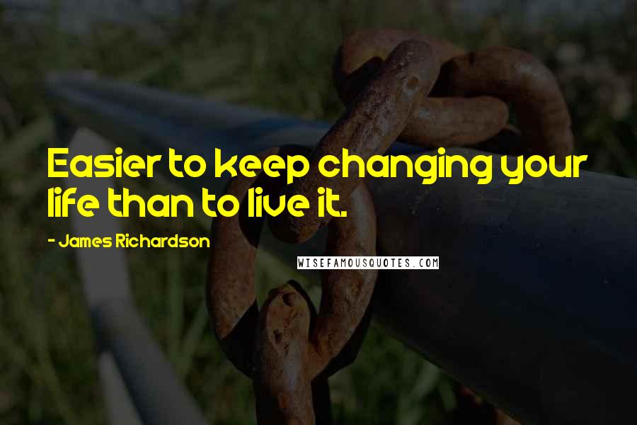 James Richardson Quotes: Easier to keep changing your life than to live it.