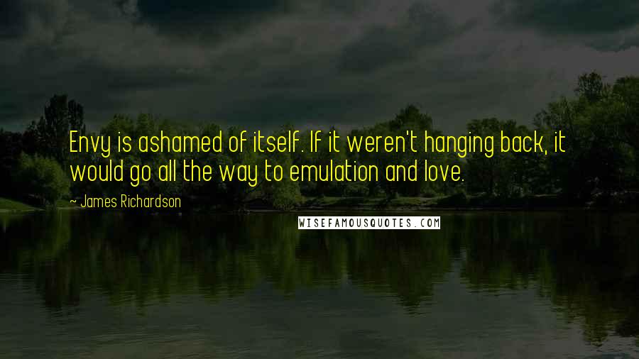 James Richardson Quotes: Envy is ashamed of itself. If it weren't hanging back, it would go all the way to emulation and love.