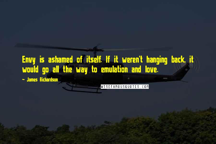 James Richardson Quotes: Envy is ashamed of itself. If it weren't hanging back, it would go all the way to emulation and love.