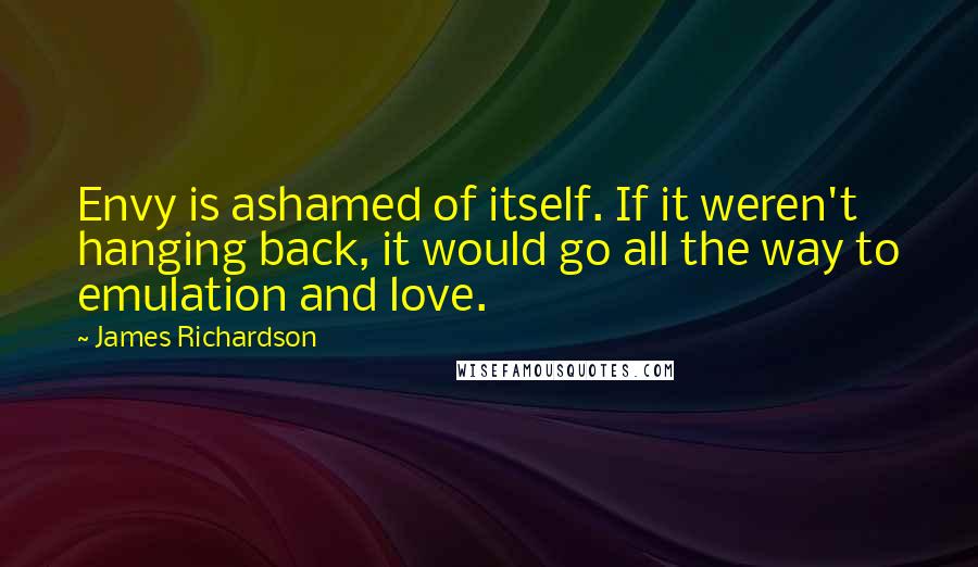 James Richardson Quotes: Envy is ashamed of itself. If it weren't hanging back, it would go all the way to emulation and love.