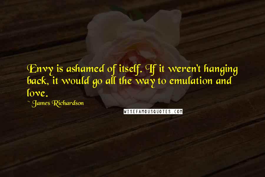 James Richardson Quotes: Envy is ashamed of itself. If it weren't hanging back, it would go all the way to emulation and love.