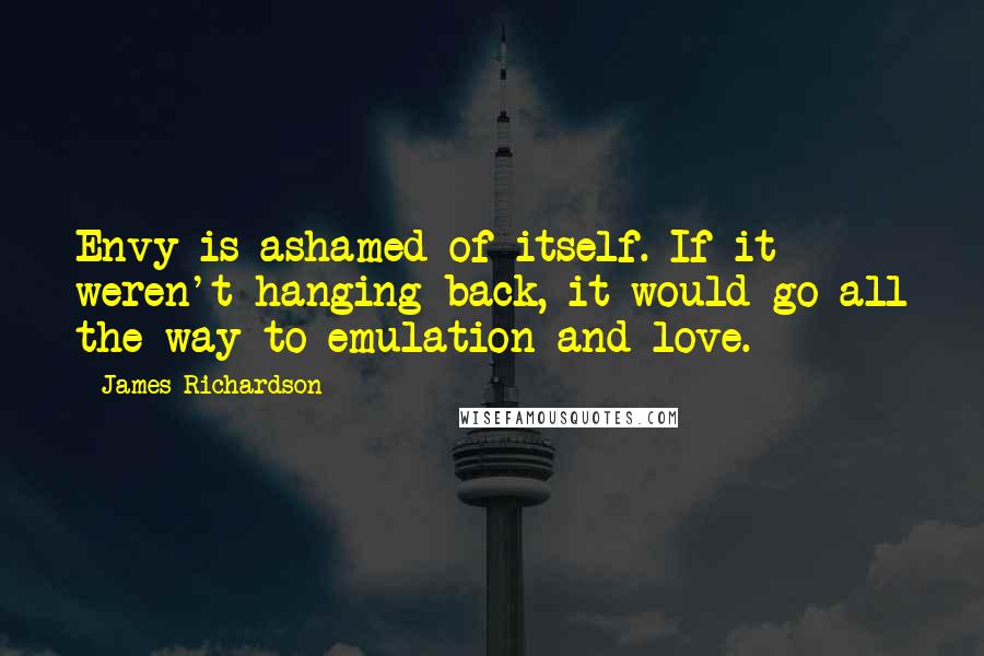 James Richardson Quotes: Envy is ashamed of itself. If it weren't hanging back, it would go all the way to emulation and love.