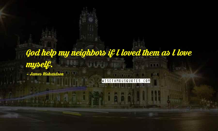 James Richardson Quotes: God help my neighbors if I loved them as I love myself.