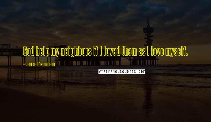 James Richardson Quotes: God help my neighbors if I loved them as I love myself.