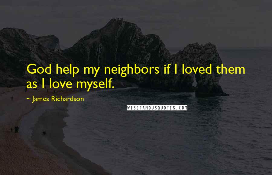 James Richardson Quotes: God help my neighbors if I loved them as I love myself.