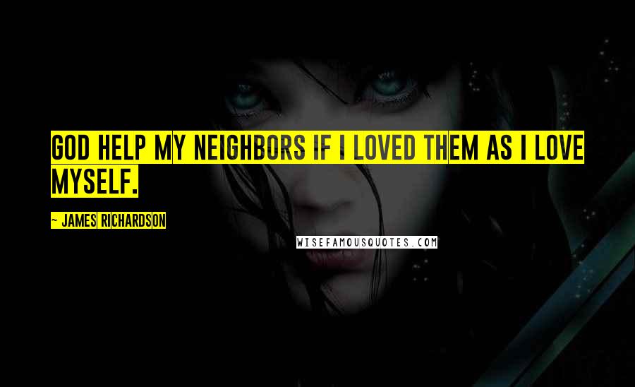 James Richardson Quotes: God help my neighbors if I loved them as I love myself.