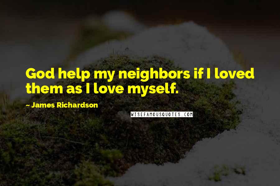 James Richardson Quotes: God help my neighbors if I loved them as I love myself.